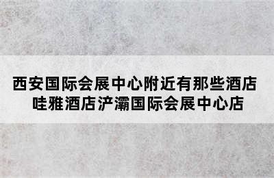 西安国际会展中心附近有那些酒店 哇雅酒店浐灞国际会展中心店